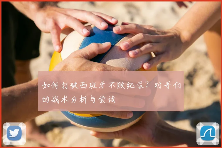如何打破西班牙不败纪录？对手们的战术分析与尝试