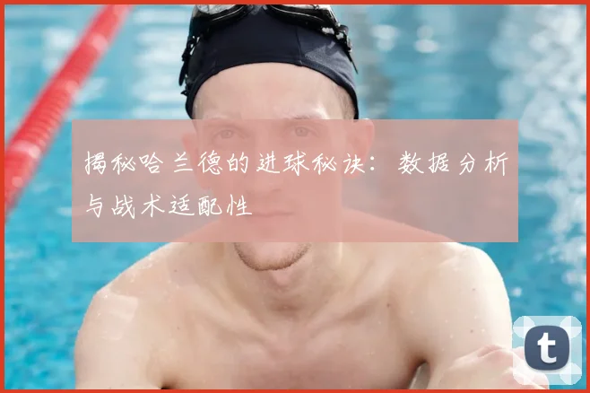 揭秘哈兰德的进球秘诀：数据分析与战术适配性