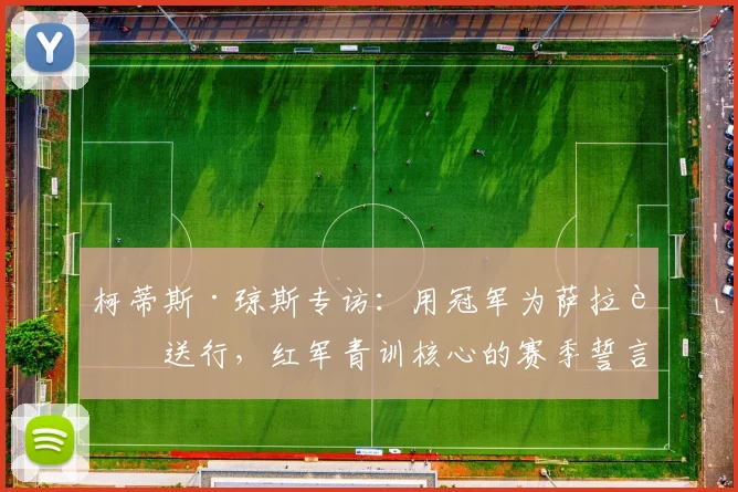 柯蒂斯·琼斯专访：用冠军为萨拉赫送行，红军青训核心的赛季誓言与动力