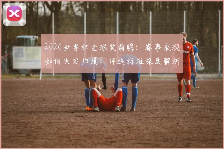 2026世界杯金球奖前瞻：赛事表现如何决定归属？评选标准深度解析