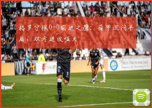 格罗宁根0-0前进之鹰:荷甲沉闷平局,双方进攻哑火