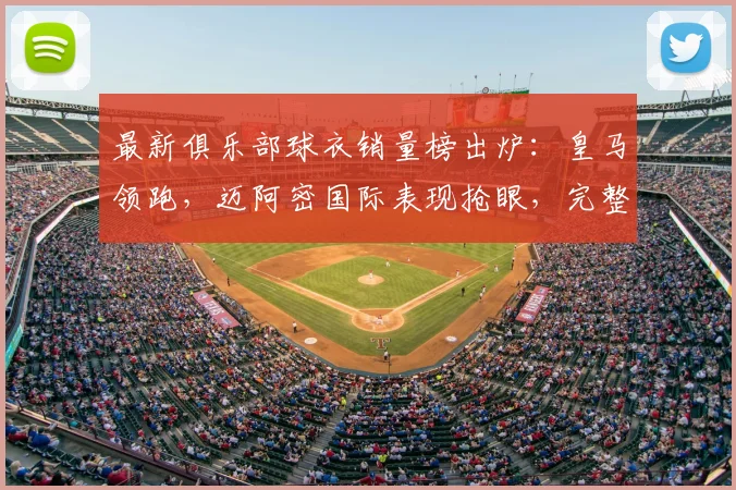 最新俱乐部球衣销量榜出炉:皇马领跑,迈阿密国际表现抢眼,完整排名解析