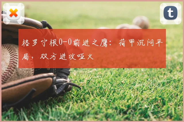 格罗宁根0-0前进之鹰:荷甲沉闷平局,双方进攻哑火