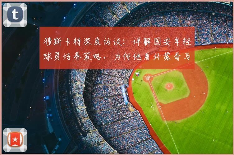 穆斯卡特深度访谈：详解国安年轻球员培养策略，为何他看好蒙哥马利成长路径