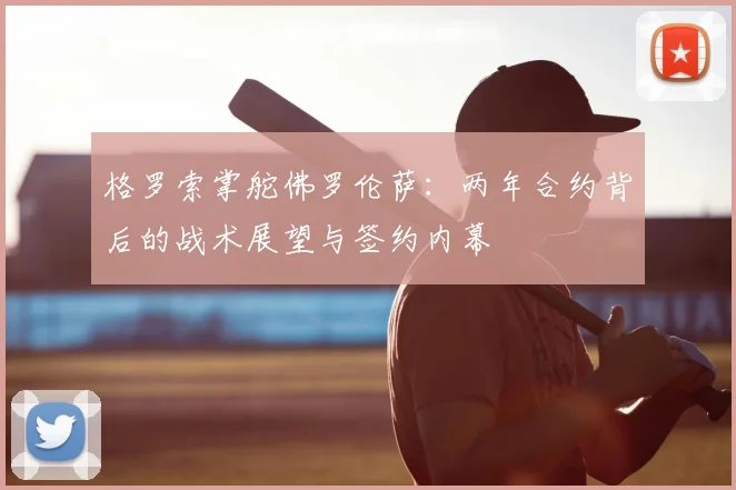 格罗索掌舵佛罗伦萨：两年合约背后的战术展望与签约内幕