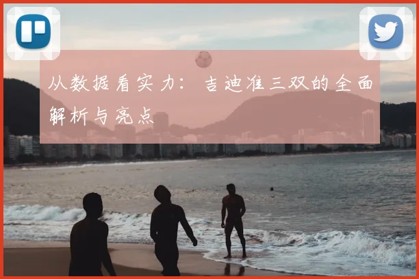 从数据看实力：吉迪准三双的全面解析与亮点