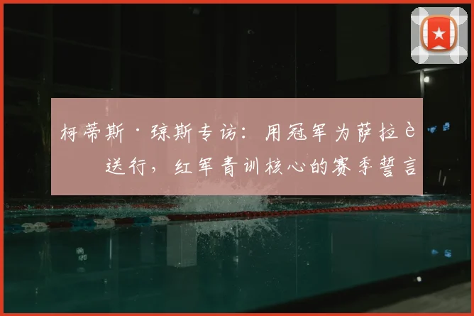 柯蒂斯·琼斯专访：用冠军为萨拉赫送行，红军青训核心的赛季誓言与动力