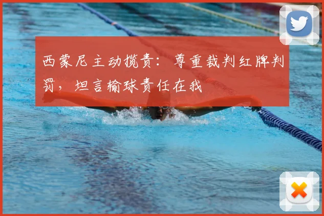 西蒙尼主动揽责：尊重裁判红牌判罚，坦言输球责任在我