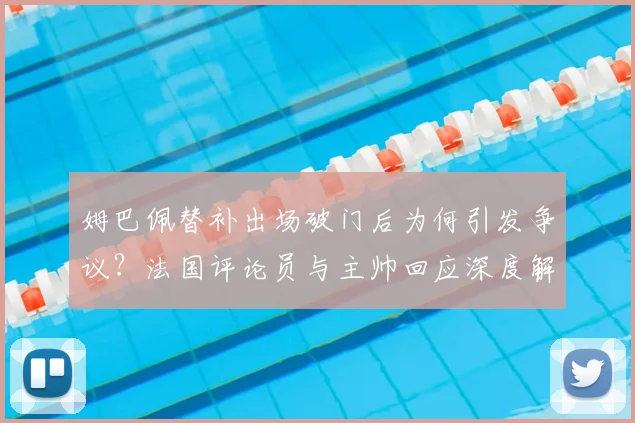 姆巴佩替补出场破门后为何引发争议?法国评论员与主帅回应深度解析