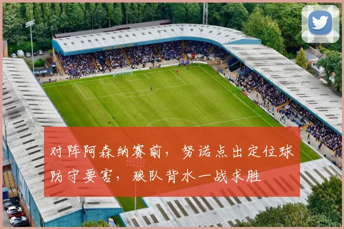 对阵阿森纳赛前,努诺点出定位球防守要害,狼队背水一战求胜