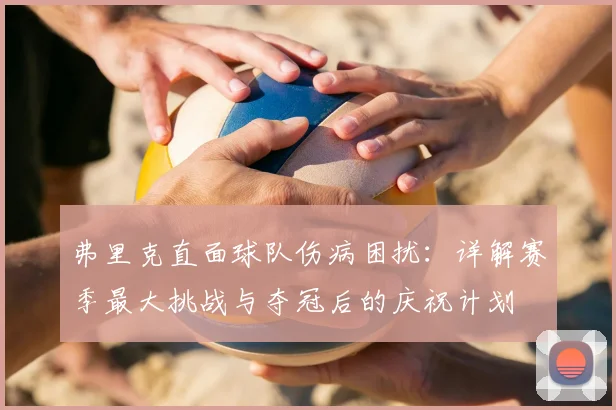 弗里克直面球队伤病困扰:详解赛季最大挑战与夺冠后的庆祝计划