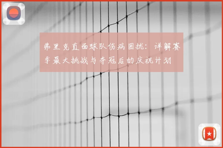 弗里克直面球队伤病困扰:详解赛季最大挑战与夺冠后的庆祝计划