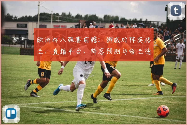 欧洲杯八强赛前瞻：挪威对阵英格兰，直播平台、阵容预测与哈兰德战术解析