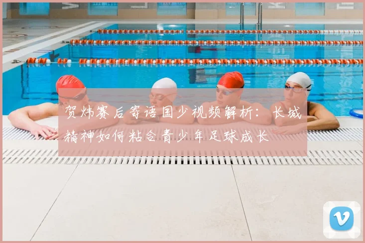 贺炜赛后寄语国少视频解析：长城精神如何粘合青少年足球成长