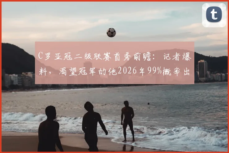 C罗亚冠二级联赛首秀前瞻:记者爆料,渴望冠军的他2026年99%概率出战,附赛程与利雅得胜利前景分析