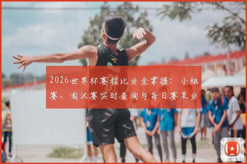 2026世界杯赛程比分全掌握:小组赛、淘汰赛实时查询与每日赛果分析
