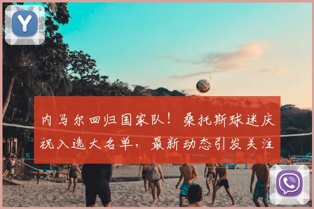 内马尔回归国家队！桑托斯球迷庆祝入选大名单，最新动态引发关注