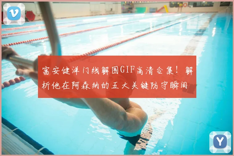 富安健洋门线解围GIF高清合集!解析他在阿森纳的五大关键防守瞬间,附观看指南