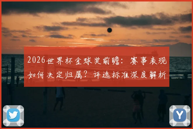 2026世界杯金球奖前瞻：赛事表现如何决定归属？评选标准深度解析