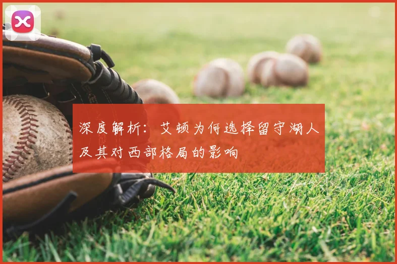 深度解析:艾顿为何选择留守湖人及其对西部格局的影响